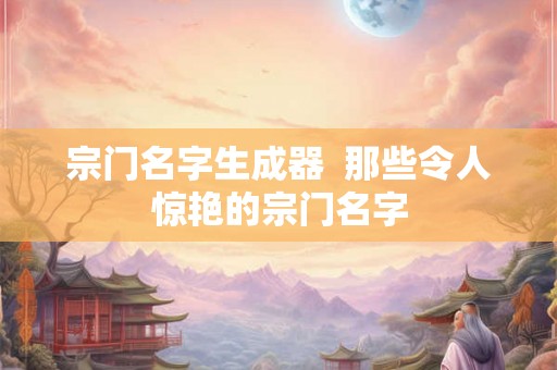 宗门名字生成器  那些令人惊艳的宗门名字