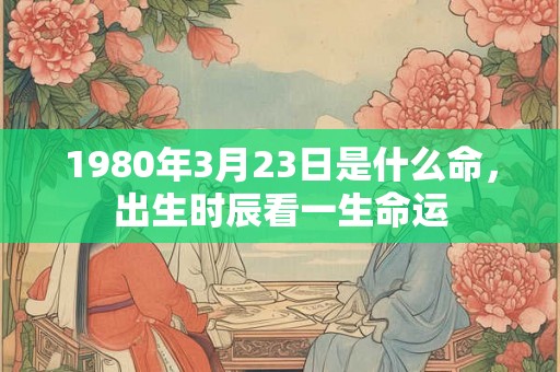 1980年3月23日是什么命，出生时辰看一生命运