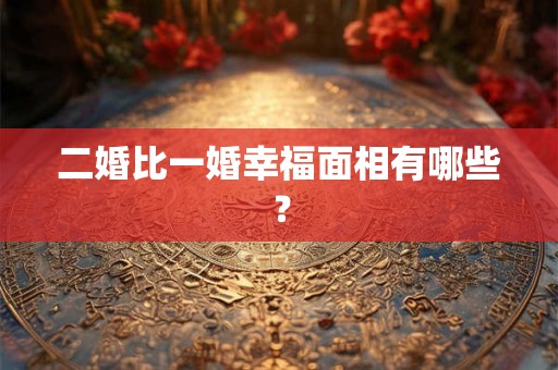 二婚比一婚幸福面相有哪些？