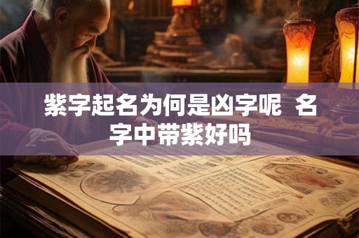 紫字起名为何是凶字呢 名字中带紫好吗 紫字起名为何是凶字呢 名字中带紫好吗