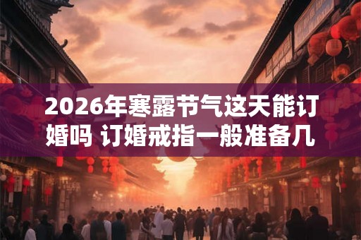 2026年寒露节气这天能订婚吗 订婚戒指一般准备几个