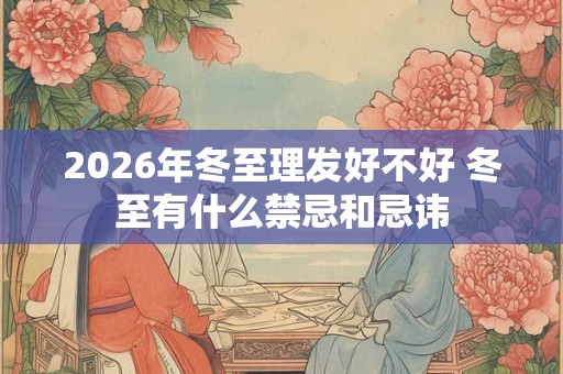 2026年冬至理发好不好 冬至有什么禁忌和忌讳