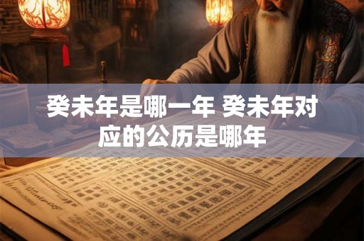 癸未年是哪一年 癸未年对应的公历是哪年