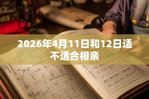 2026年4月11日和12日适不适合相亲 2026年4月11日和12日适不适合相亲