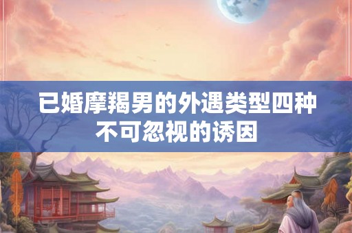 已婚摩羯男的外遇类型四种不可忽视的诱因