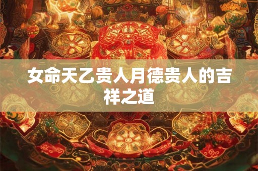女命天乙贵人月德贵人的吉祥之道