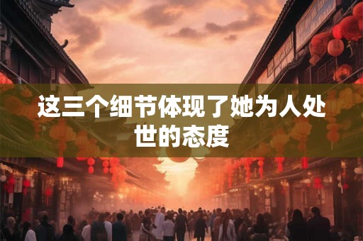 这三个细节体现了她为人处世的态度