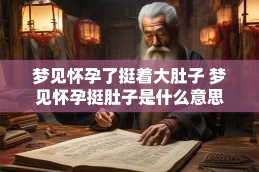 梦见怀孕了挺着大肚子 梦见怀孕挺肚子是什么意思