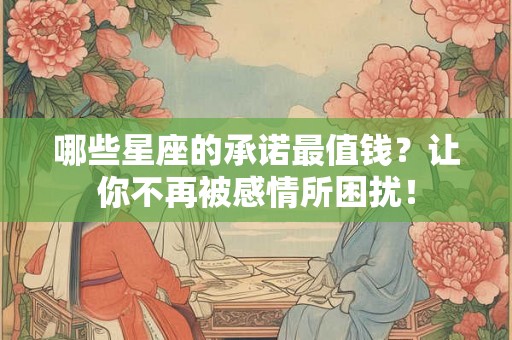 哪些星座的承诺最值钱？让你不再被感情所困扰！