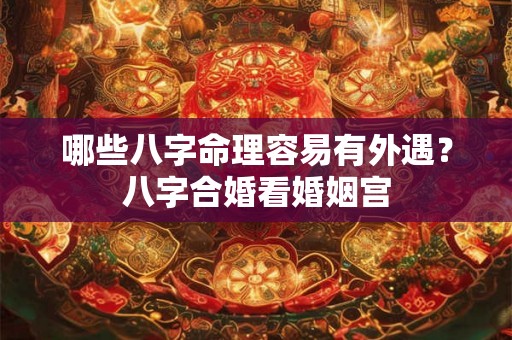 哪些八字命理容易有外遇？八字合婚看婚姻宫