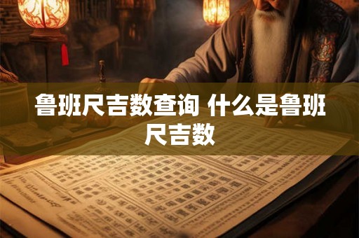 鲁班尺吉数查询 什么是鲁班尺吉数 鲁班尺吉数查询 什么是鲁班尺吉数