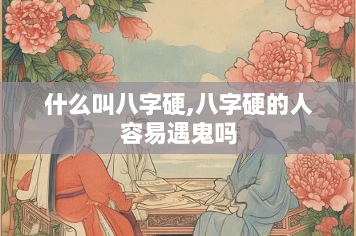什么叫八字硬,八字硬的人容易遇鬼吗