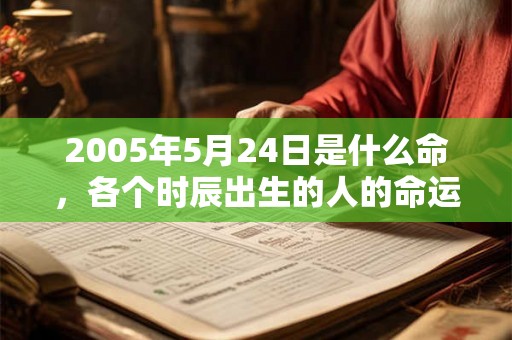 2005年5月24日是什么命，各个时辰出生的人的命运
