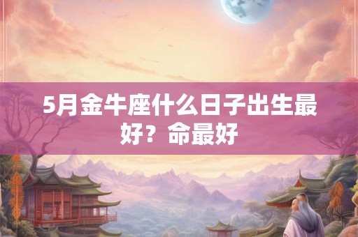 5月金牛座什么日子出生最好？命最好