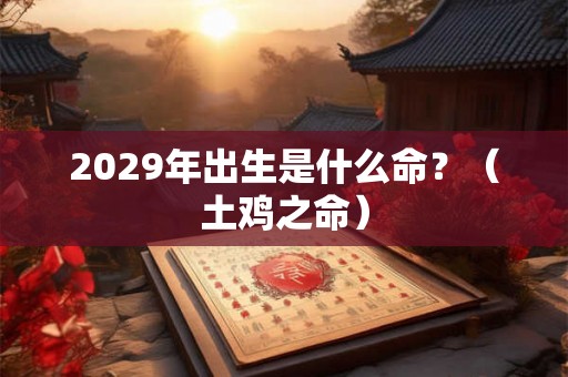 2029年出生是什么命?(土鸡之命) 2029年出生是什么命?(土鸡之命)