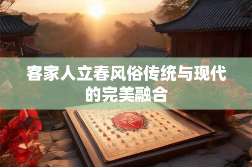 客家人立春风俗传统与现代的完美融合