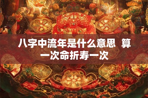 八字中流年是什么意思  算一次命折寿一次