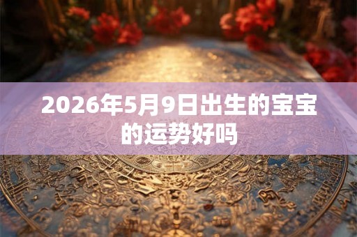 2026年5月9日出生的宝宝的运势好吗