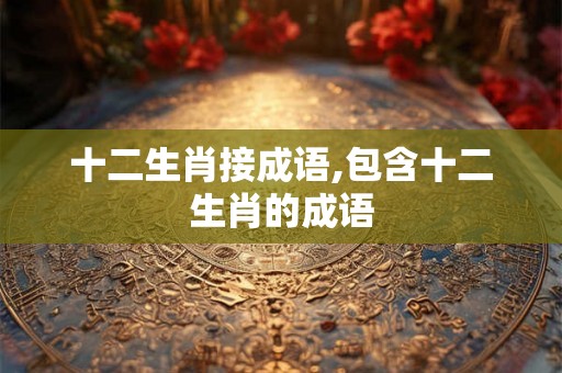 十二生肖接成语,包含十二生肖的成语 十二生肖接成语,包含十二生肖的成语