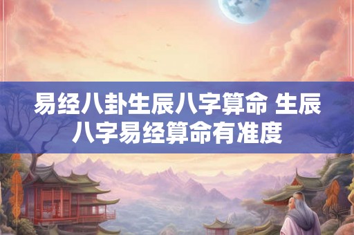 易经八卦生辰八字算命 生辰八字易经算命有准度