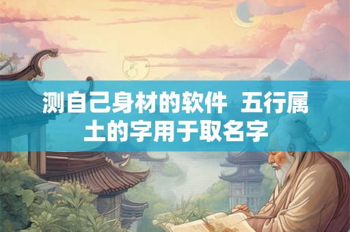 测自己身材的软件  五行属土的字用于取名字