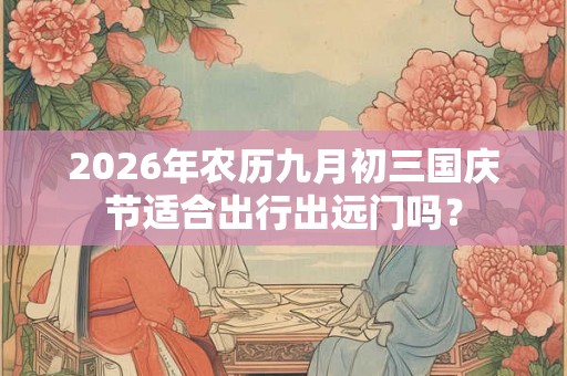 2026年农历九月初三国庆节适合出行出远门吗? 2026年农历九月初三国庆节适合出行出远门吗?