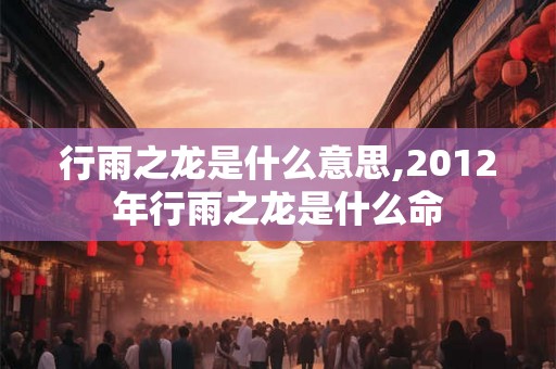 行雨之龙是什么意思,2012年行雨之龙是什么命 行雨之龙是什么意思,2012年行雨之龙是什么命