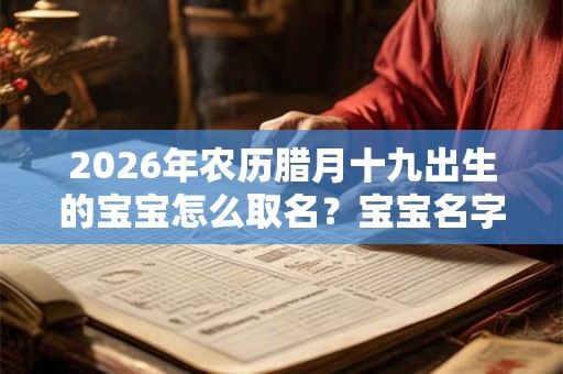 2026年农历腊月十九出生的宝宝怎么取名？宝宝名字推荐