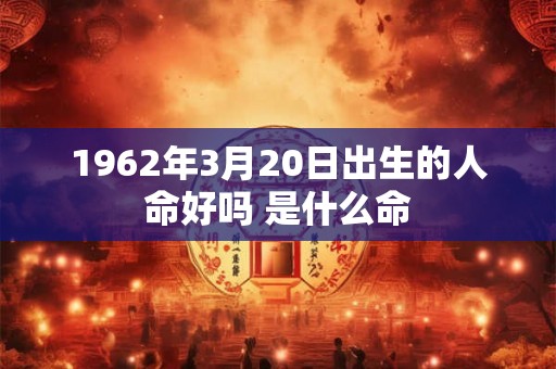 1962年3月20日出生的人命好吗 是什么命