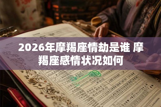 2026年摩羯座情劫是谁 摩羯座感情状况如何 2026年摩羯座情劫是谁 摩羯座感情状况如何