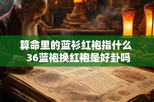 算命里的蓝衫红袍指什么  36蓝袍换红袍是好卦吗