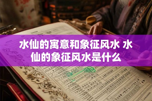 水仙的寓意和象征风水 水仙的象征风水是什么