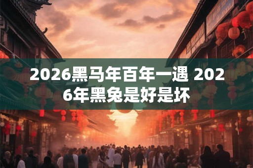 2026黑马年百年一遇 2026年黑兔是好是坏