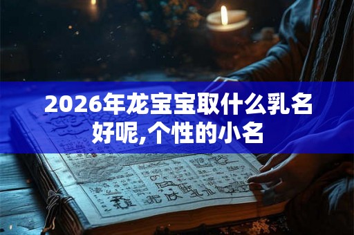2026年龙宝宝取什么乳名好呢,个性的小名