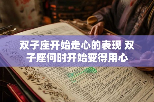 双子座开始走心的表现 双子座何时开始变得用心