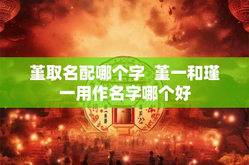 堇取名配哪个字 堇一和瑾一用作名字哪个好 堇取名配哪个字 堇一和瑾一用作名字哪个好