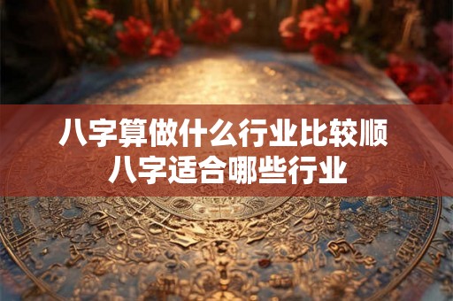 八字算做什么行业比较顺 八字适合哪些行业 八字算做什么行业比较顺 八字适合哪些行业