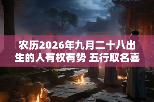 农历2026年九月二十八出生的人有权有势 五行取名喜用水