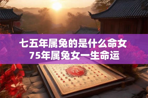 七五年属兔的是什么命女 75年属兔女一生命运