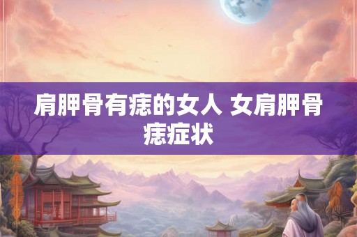 肩胛骨有痣的女人 女肩胛骨痣症状