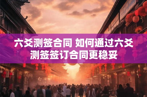 六爻测签合同 如何通过六爻测签签订合同更稳妥 六爻测签合同 如何通过六爻测签签订合同更稳妥