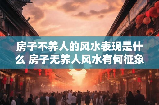 房子不养人的风水表现是什么 房子无养人风水有何征象
