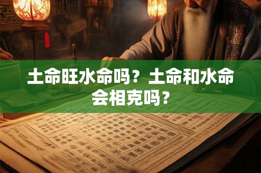 土命旺水命吗？土命和水命会相克吗？