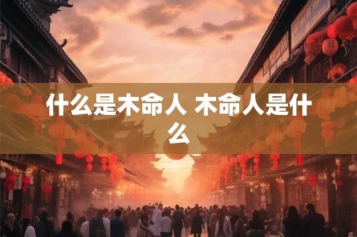 什么是木命人 木命人是什么 什么是木命人 木命人是什么