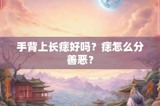 手背上长痣好吗？痣怎么分善恶？