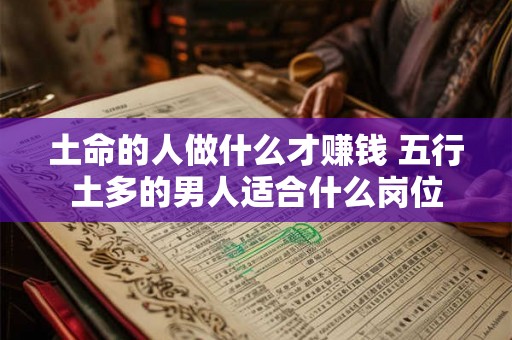 土命的人做什么才赚钱 五行土多的男人适合什么岗位 土命的人做什么才赚钱 五行土多的男人适合什么岗位