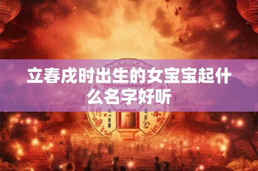 立春戌时出生的女宝宝起什么名字好听 立春戌时出生的女宝宝起什么名字好听