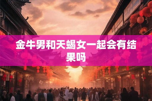 金牛男和天蝎女一起会有结果吗