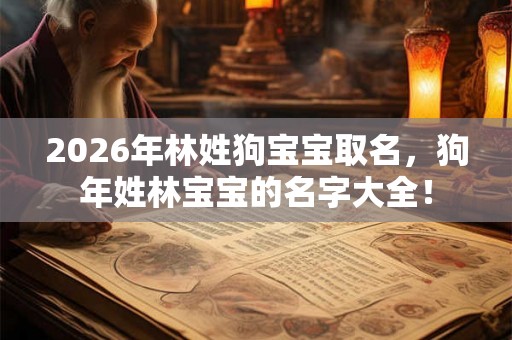 2026年林姓狗宝宝取名，狗年姓林宝宝的名字大全！