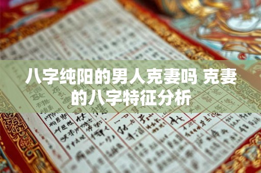 八字纯阳的男人克妻吗 克妻的八字特征分析 八字纯阳的男人克妻吗 克妻的八字特征分析